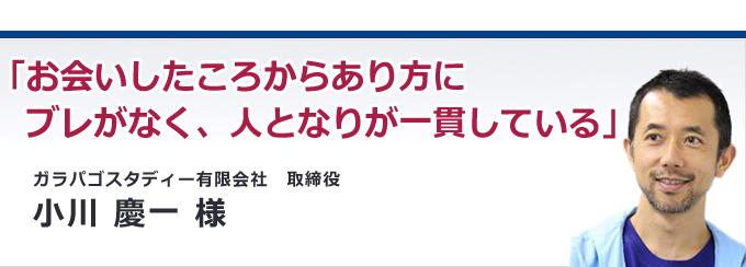 お会いしたころからあり方にブレがなく、人となりが一貫している